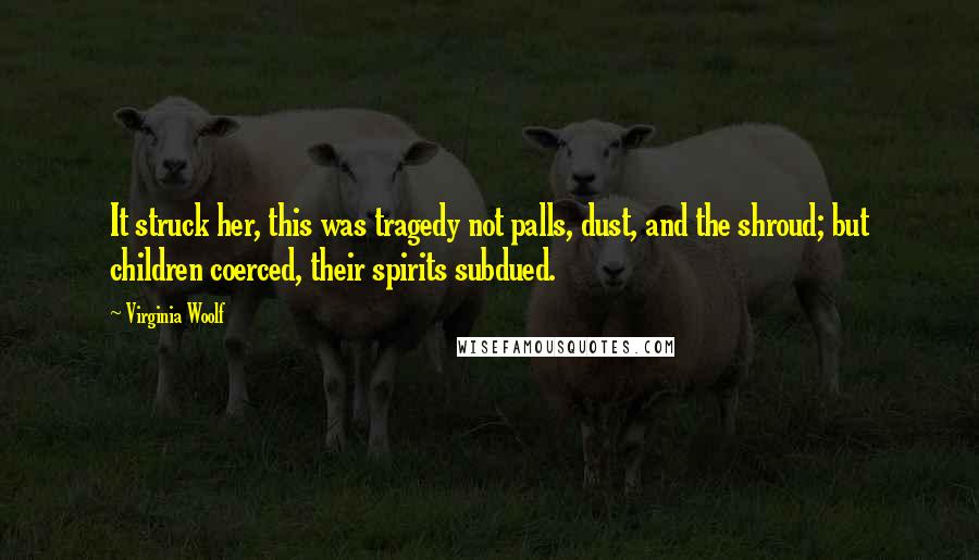 Virginia Woolf Quotes: It struck her, this was tragedy not palls, dust, and the shroud; but children coerced, their spirits subdued.