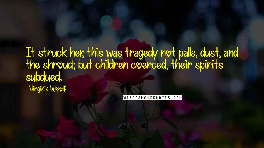 Virginia Woolf Quotes: It struck her, this was tragedy not palls, dust, and the shroud; but children coerced, their spirits subdued.