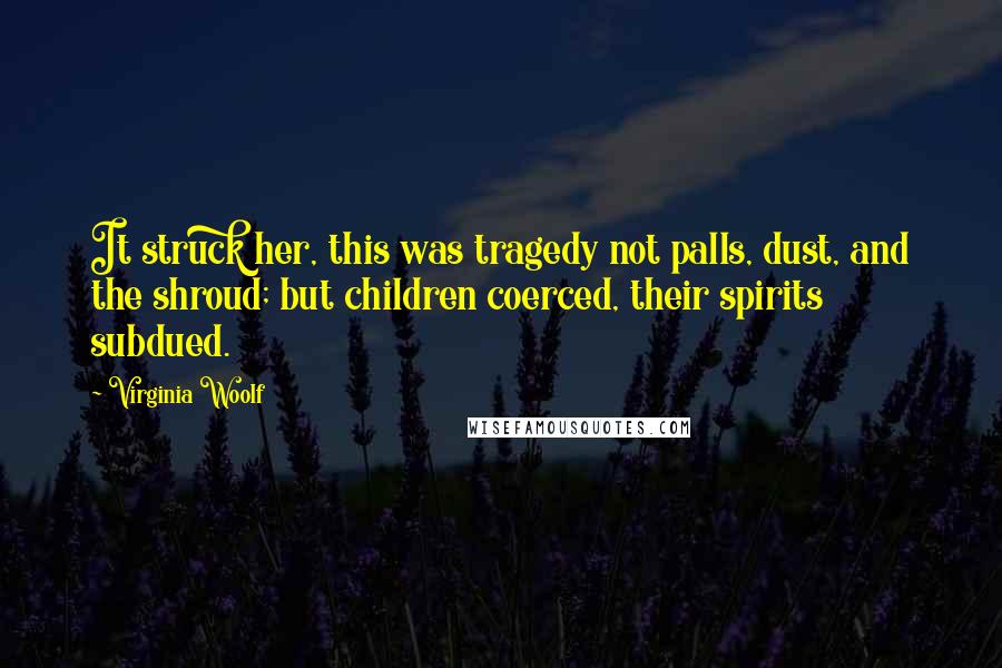 Virginia Woolf Quotes: It struck her, this was tragedy not palls, dust, and the shroud; but children coerced, their spirits subdued.
