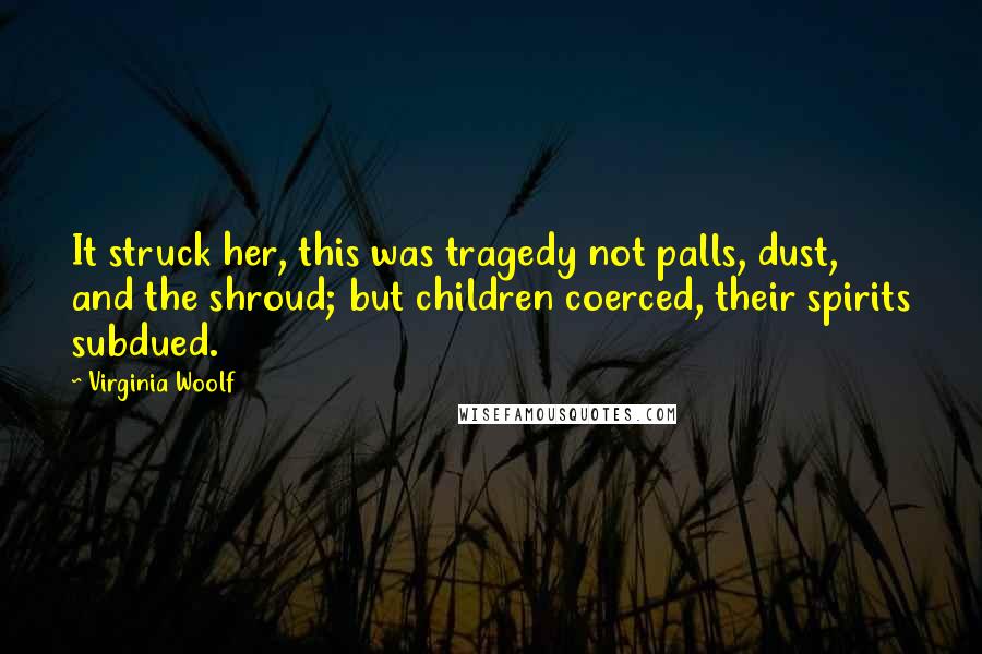 Virginia Woolf Quotes: It struck her, this was tragedy not palls, dust, and the shroud; but children coerced, their spirits subdued.