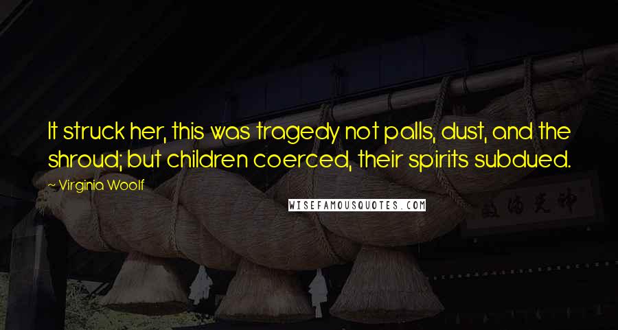 Virginia Woolf Quotes: It struck her, this was tragedy not palls, dust, and the shroud; but children coerced, their spirits subdued.