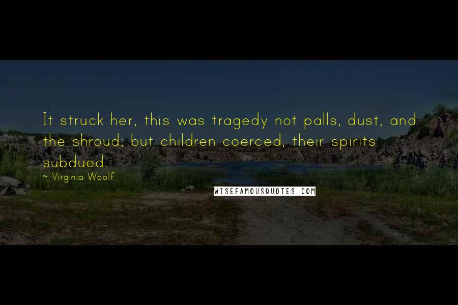 Virginia Woolf Quotes: It struck her, this was tragedy not palls, dust, and the shroud; but children coerced, their spirits subdued.