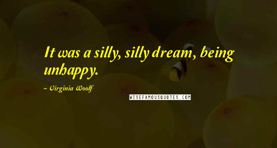 Virginia Woolf Quotes: It was a silly, silly dream, being unhappy.