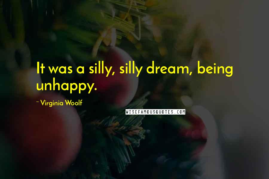 Virginia Woolf Quotes: It was a silly, silly dream, being unhappy.