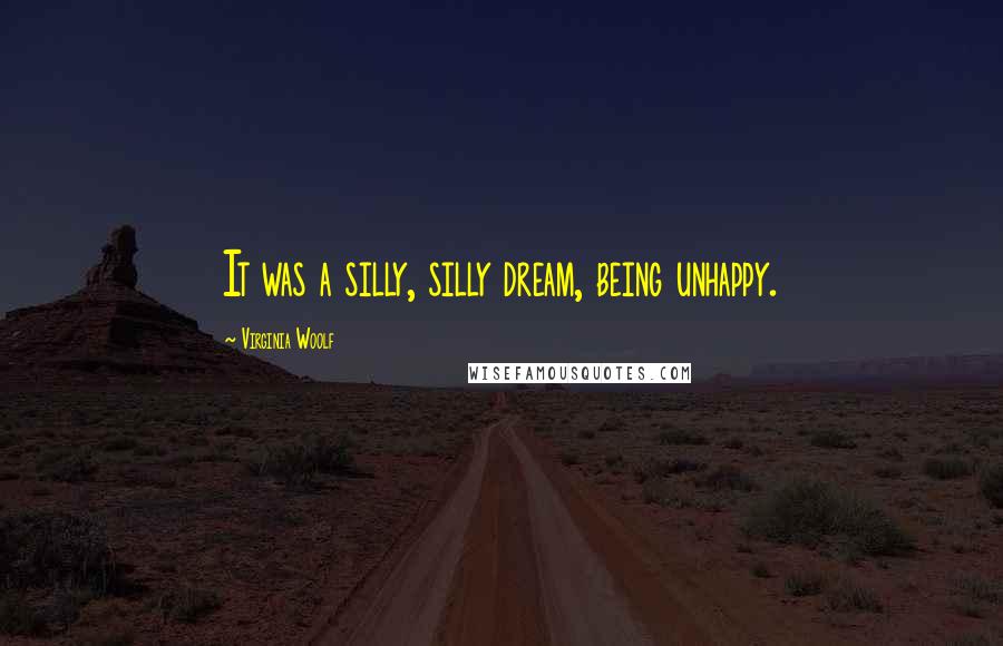 Virginia Woolf Quotes: It was a silly, silly dream, being unhappy.