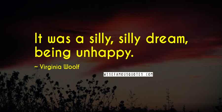 Virginia Woolf Quotes: It was a silly, silly dream, being unhappy.