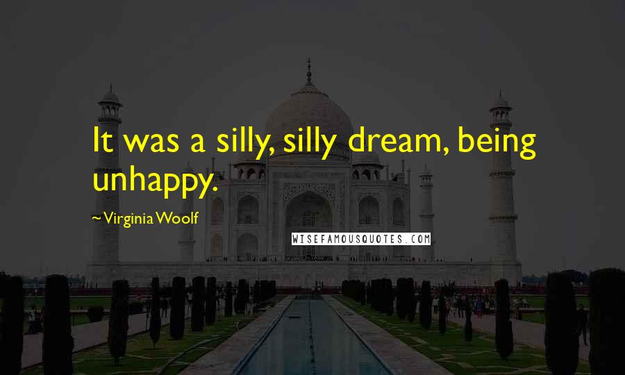Virginia Woolf Quotes: It was a silly, silly dream, being unhappy.