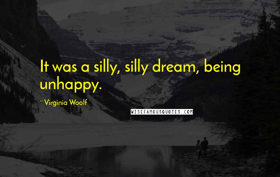 Virginia Woolf Quotes: It was a silly, silly dream, being unhappy.