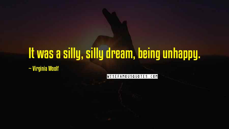 Virginia Woolf Quotes: It was a silly, silly dream, being unhappy.