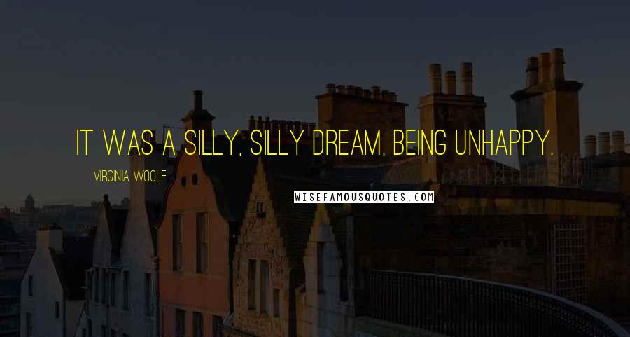 Virginia Woolf Quotes: It was a silly, silly dream, being unhappy.