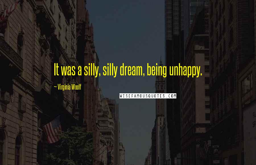 Virginia Woolf Quotes: It was a silly, silly dream, being unhappy.