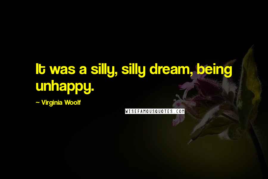 Virginia Woolf Quotes: It was a silly, silly dream, being unhappy.