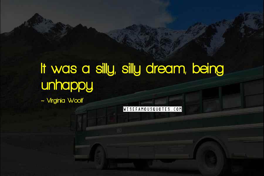 Virginia Woolf Quotes: It was a silly, silly dream, being unhappy.