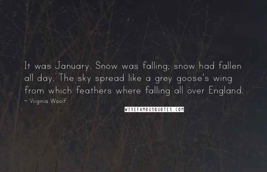 Virginia Woolf Quotes: It was January. Snow was falling; snow had fallen all day. The sky spread like a grey goose's wing from which feathers where falling all over England.