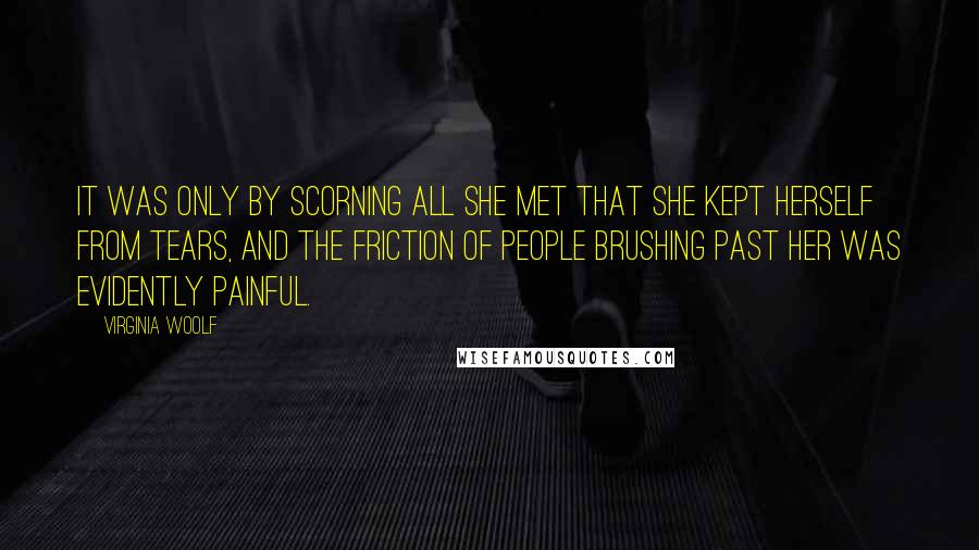 Virginia Woolf Quotes: It was only by scorning all she met that she kept herself from tears, and the friction of people brushing past her was evidently painful.