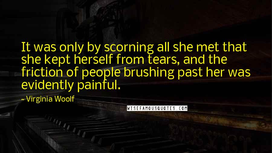 Virginia Woolf Quotes: It was only by scorning all she met that she kept herself from tears, and the friction of people brushing past her was evidently painful.