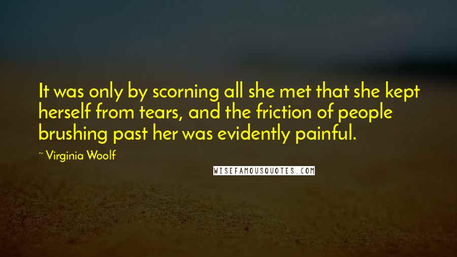 Virginia Woolf Quotes: It was only by scorning all she met that she kept herself from tears, and the friction of people brushing past her was evidently painful.
