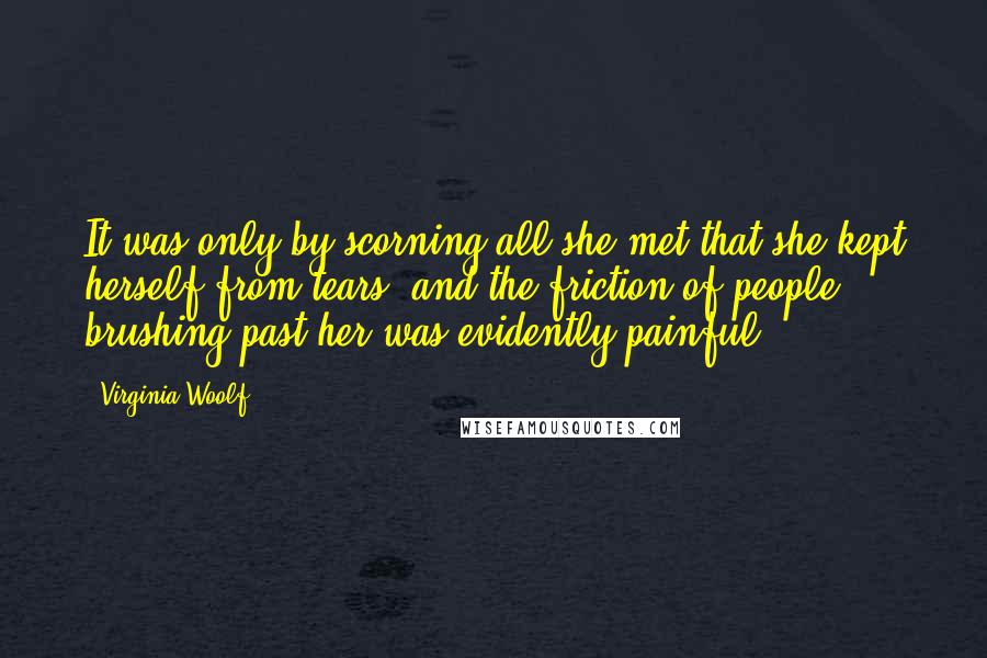 Virginia Woolf Quotes: It was only by scorning all she met that she kept herself from tears, and the friction of people brushing past her was evidently painful.