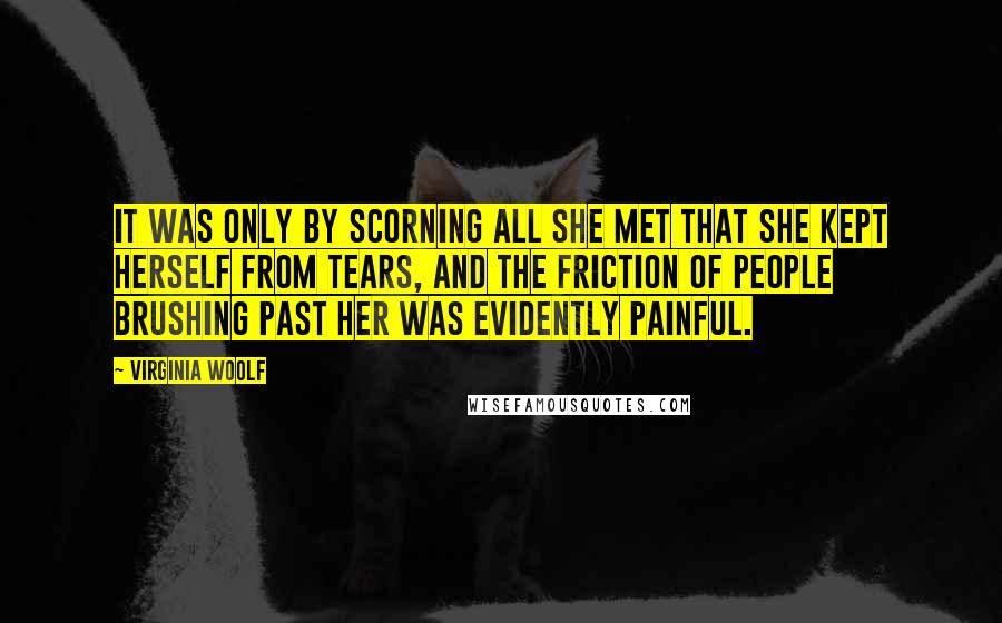 Virginia Woolf Quotes: It was only by scorning all she met that she kept herself from tears, and the friction of people brushing past her was evidently painful.