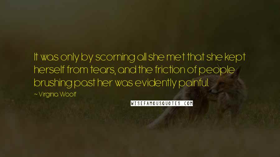 Virginia Woolf Quotes: It was only by scorning all she met that she kept herself from tears, and the friction of people brushing past her was evidently painful.