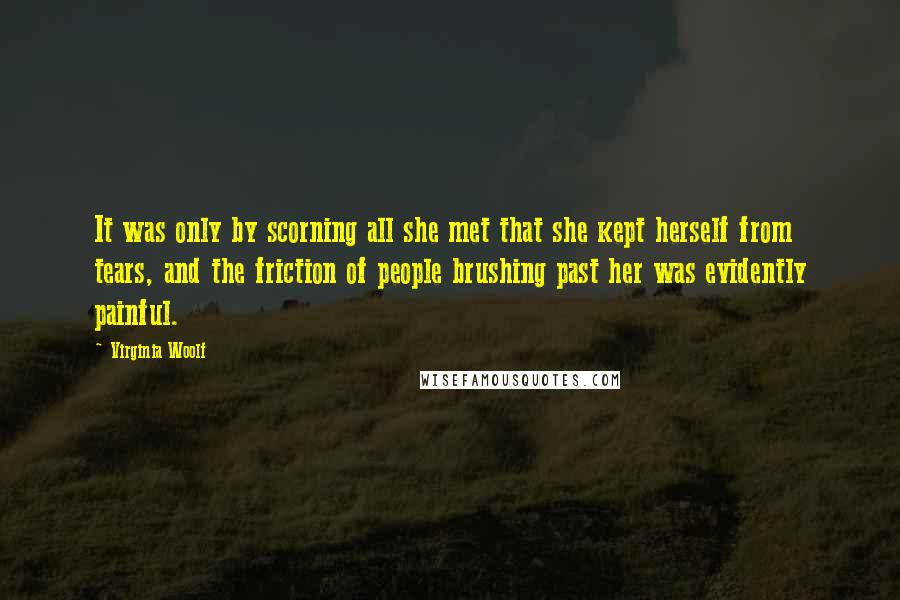 Virginia Woolf Quotes: It was only by scorning all she met that she kept herself from tears, and the friction of people brushing past her was evidently painful.