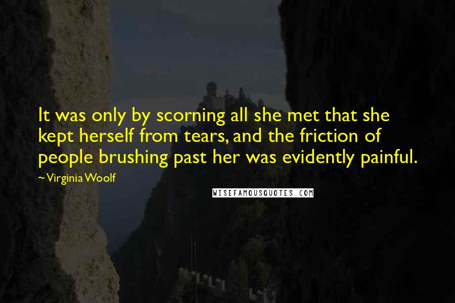 Virginia Woolf Quotes: It was only by scorning all she met that she kept herself from tears, and the friction of people brushing past her was evidently painful.