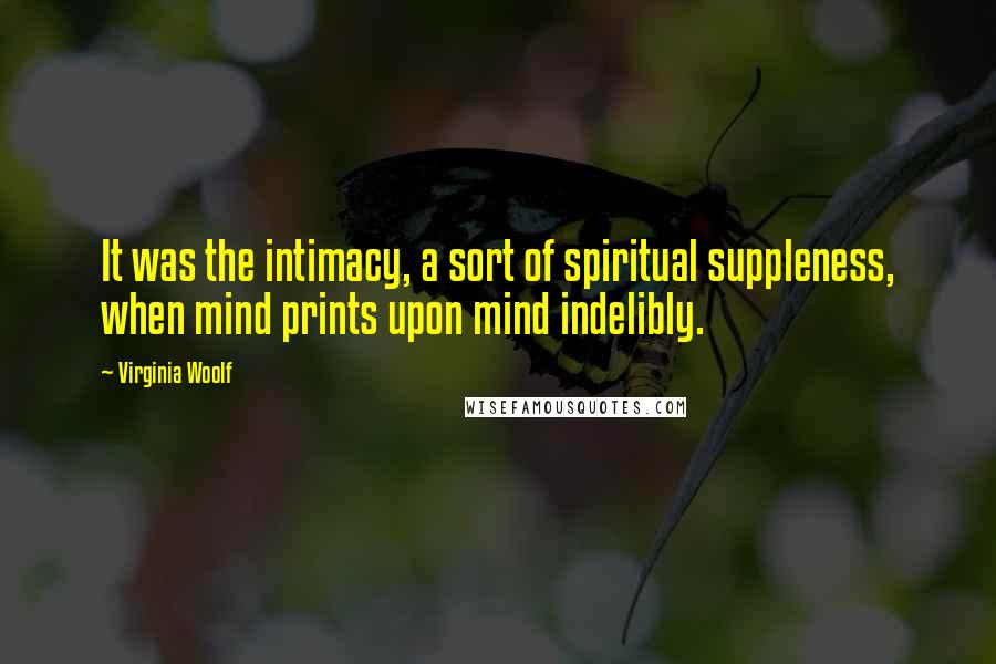 Virginia Woolf Quotes: It was the intimacy, a sort of spiritual suppleness, when mind prints upon mind indelibly.