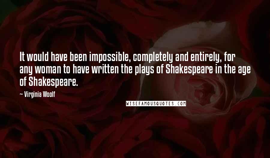 Virginia Woolf Quotes: It would have been impossible, completely and entirely, for any woman to have written the plays of Shakespeare in the age of Shakespeare.