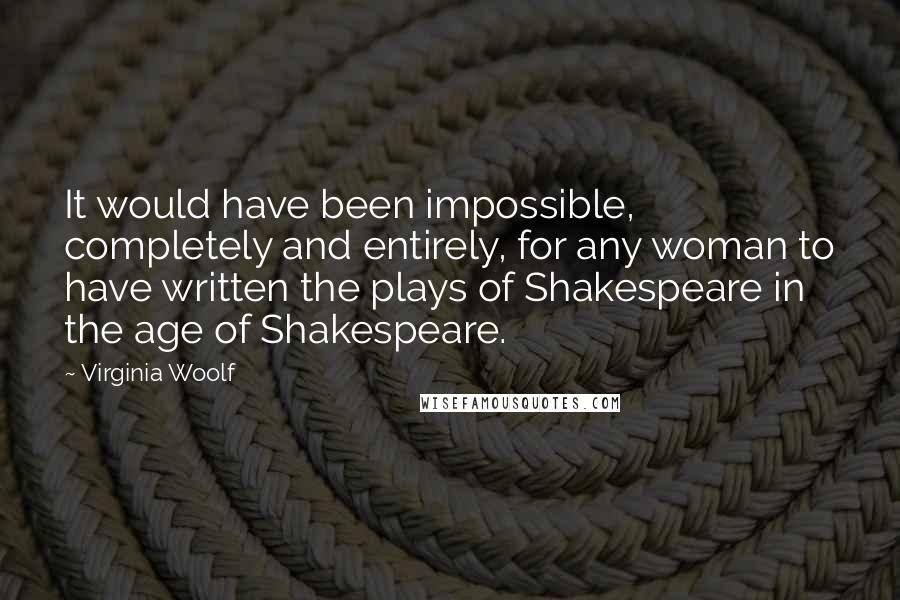 Virginia Woolf Quotes: It would have been impossible, completely and entirely, for any woman to have written the plays of Shakespeare in the age of Shakespeare.