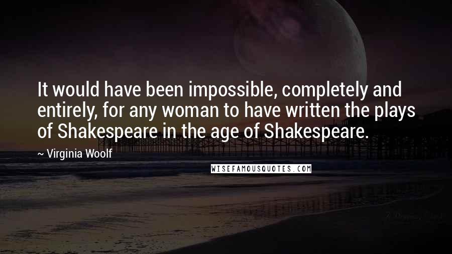 Virginia Woolf Quotes: It would have been impossible, completely and entirely, for any woman to have written the plays of Shakespeare in the age of Shakespeare.