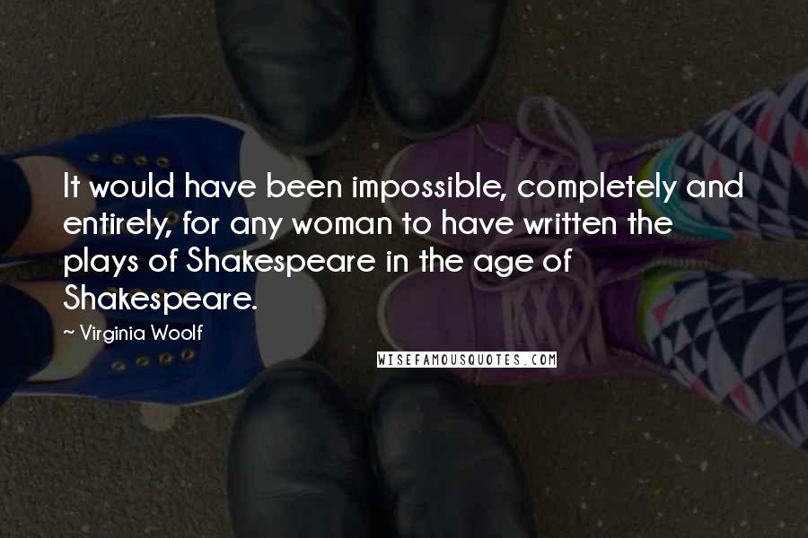 Virginia Woolf Quotes: It would have been impossible, completely and entirely, for any woman to have written the plays of Shakespeare in the age of Shakespeare.
