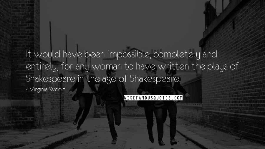 Virginia Woolf Quotes: It would have been impossible, completely and entirely, for any woman to have written the plays of Shakespeare in the age of Shakespeare.