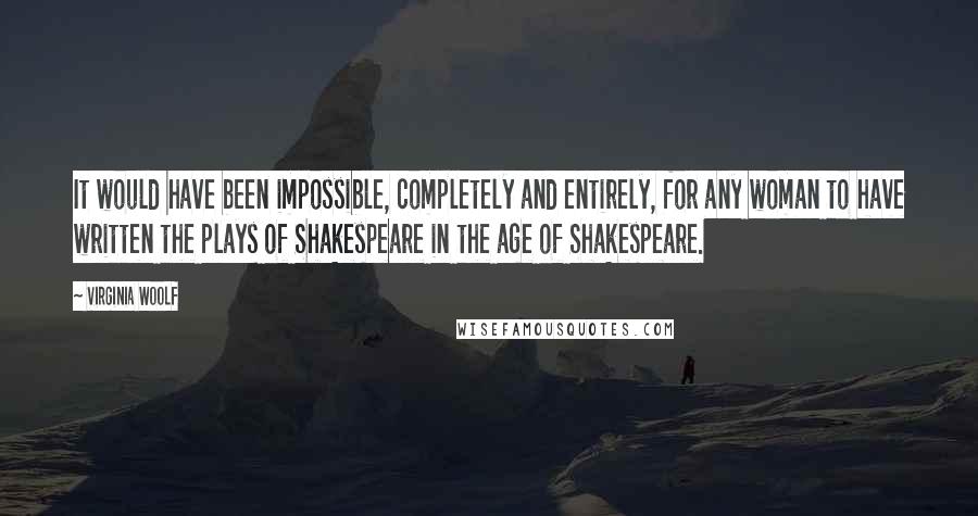 Virginia Woolf Quotes: It would have been impossible, completely and entirely, for any woman to have written the plays of Shakespeare in the age of Shakespeare.