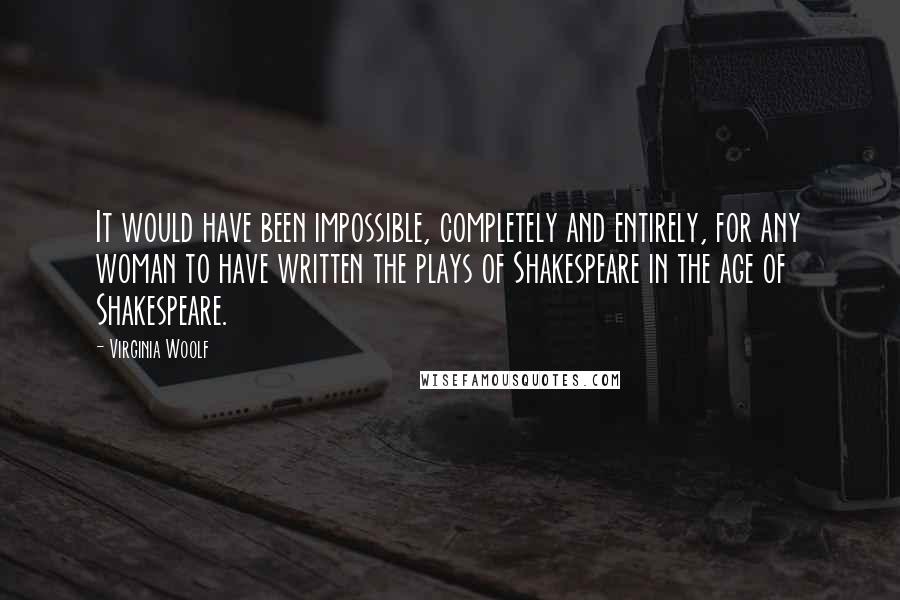 Virginia Woolf Quotes: It would have been impossible, completely and entirely, for any woman to have written the plays of Shakespeare in the age of Shakespeare.