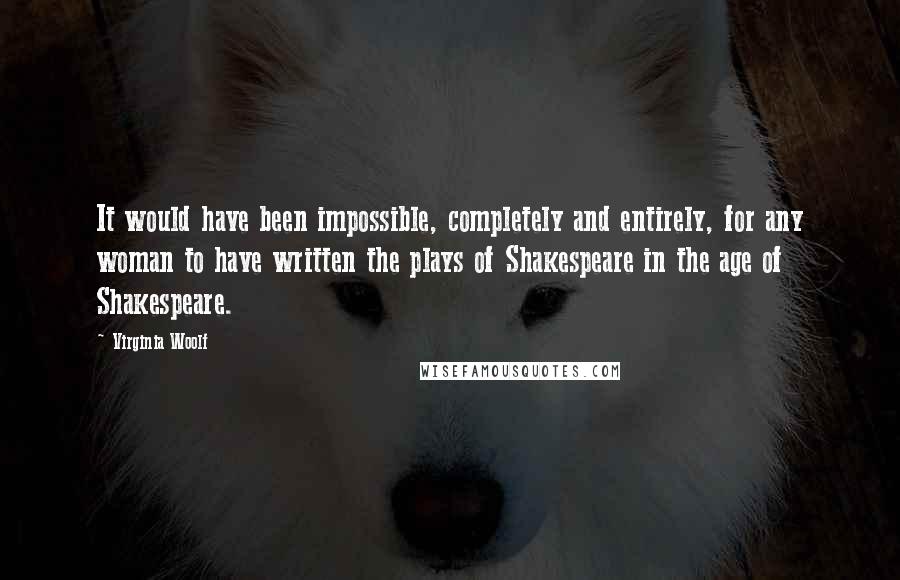 Virginia Woolf Quotes: It would have been impossible, completely and entirely, for any woman to have written the plays of Shakespeare in the age of Shakespeare.