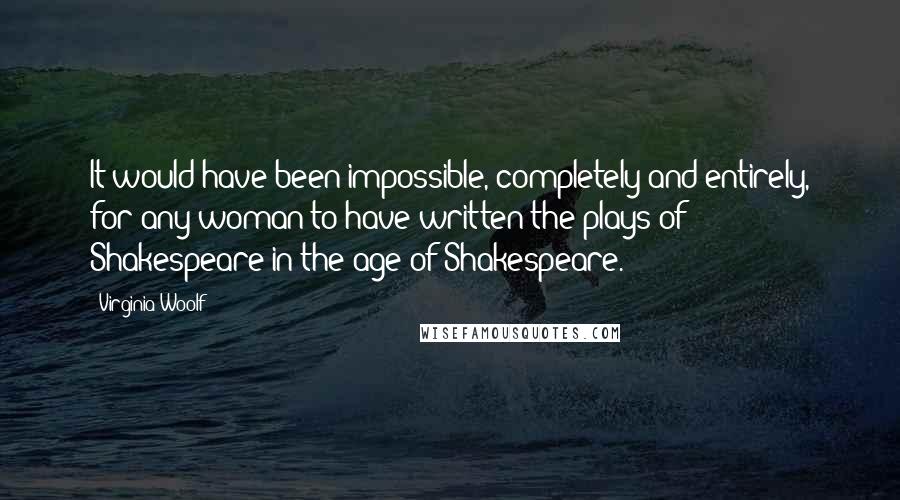 Virginia Woolf Quotes: It would have been impossible, completely and entirely, for any woman to have written the plays of Shakespeare in the age of Shakespeare.