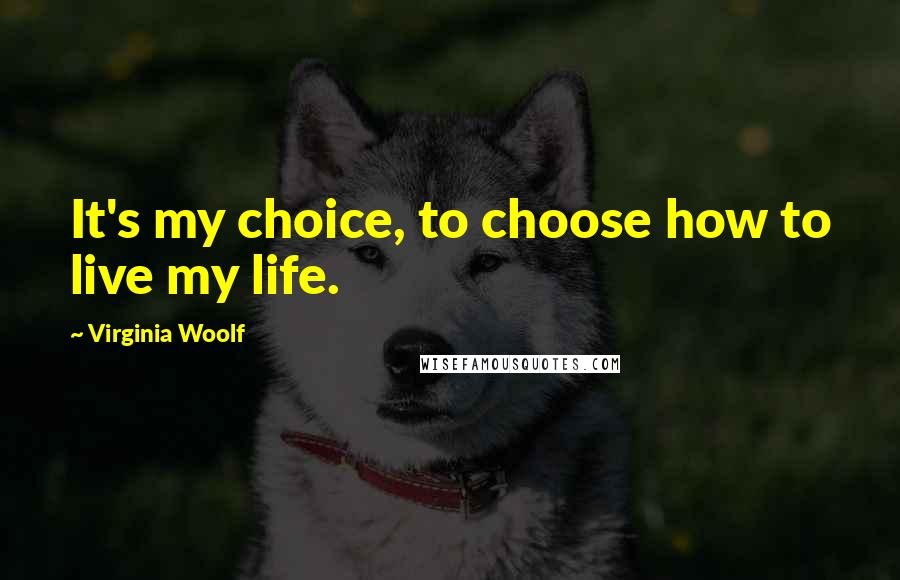 Virginia Woolf Quotes: It's my choice, to choose how to live my life.