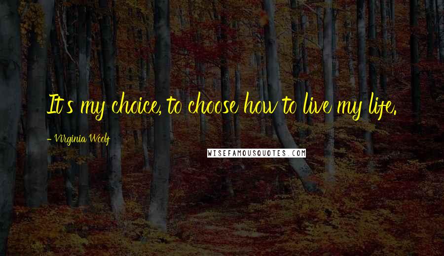 Virginia Woolf Quotes: It's my choice, to choose how to live my life.