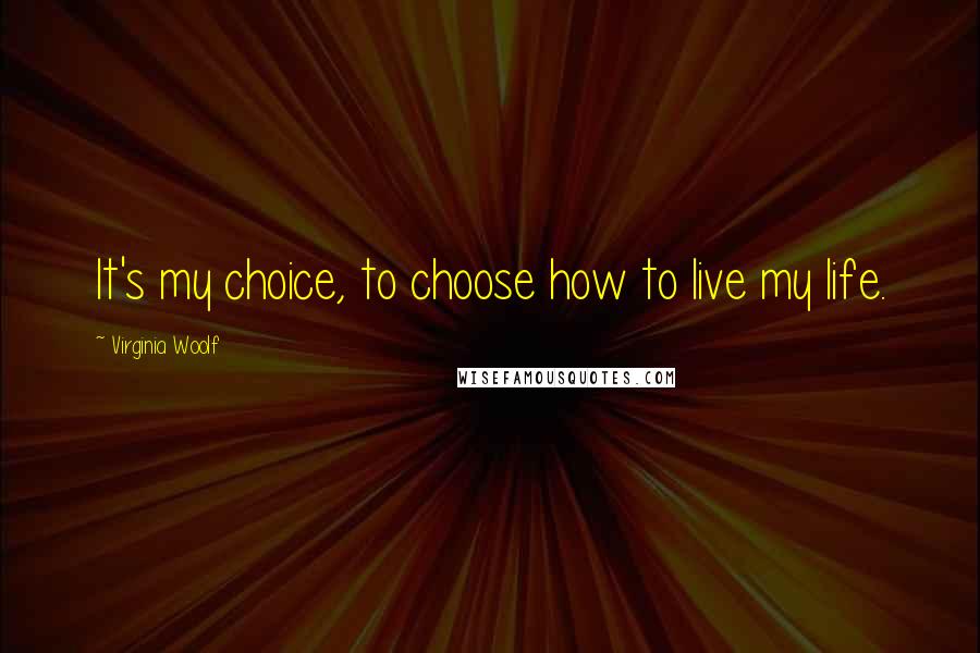 Virginia Woolf Quotes: It's my choice, to choose how to live my life.