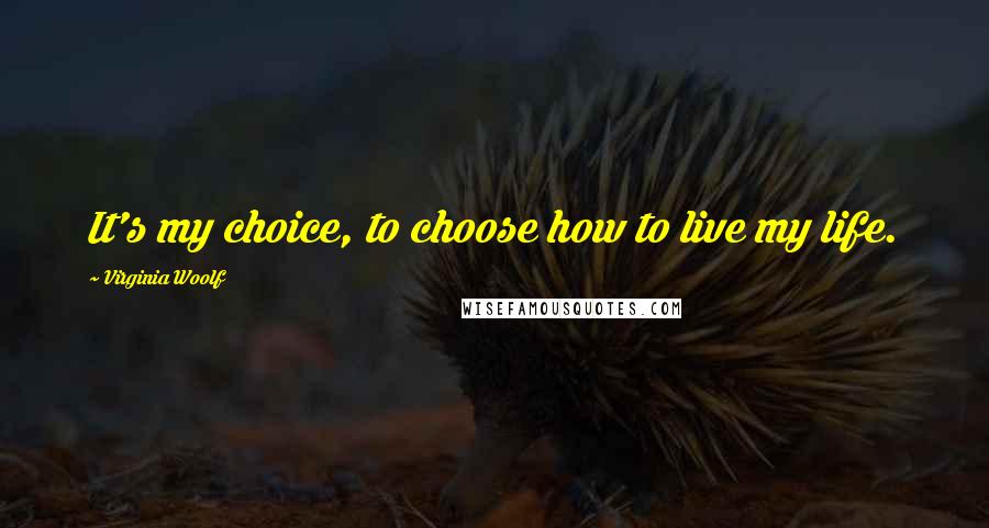 Virginia Woolf Quotes: It's my choice, to choose how to live my life.