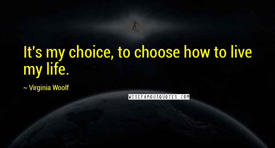 Virginia Woolf Quotes: It's my choice, to choose how to live my life.