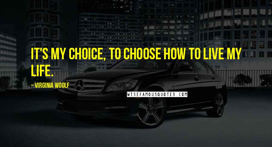 Virginia Woolf Quotes: It's my choice, to choose how to live my life.