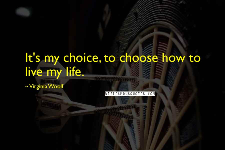 Virginia Woolf Quotes: It's my choice, to choose how to live my life.