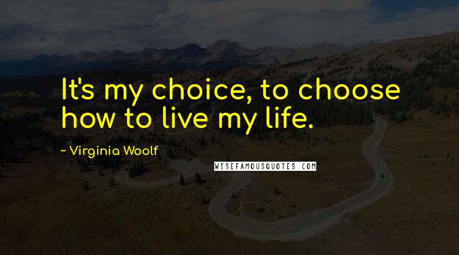 Virginia Woolf Quotes: It's my choice, to choose how to live my life.