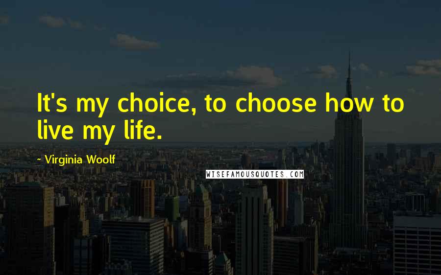 Virginia Woolf Quotes: It's my choice, to choose how to live my life.