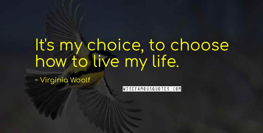 Virginia Woolf Quotes: It's my choice, to choose how to live my life.