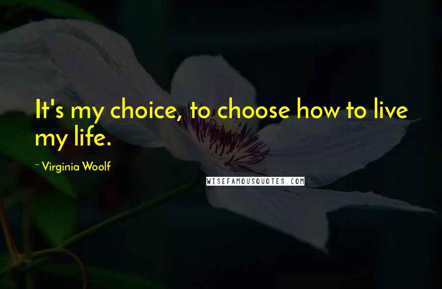 Virginia Woolf Quotes: It's my choice, to choose how to live my life.