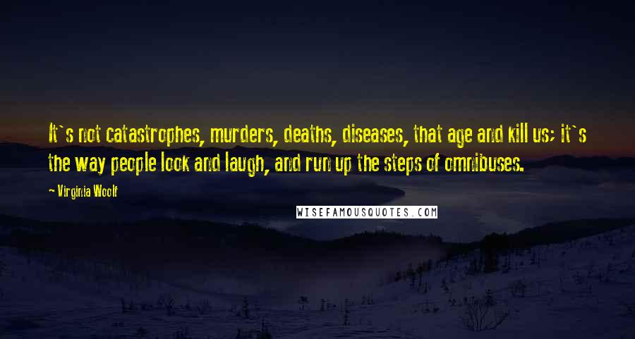 Virginia Woolf Quotes: It's not catastrophes, murders, deaths, diseases, that age and kill us; it's the way people look and laugh, and run up the steps of omnibuses.