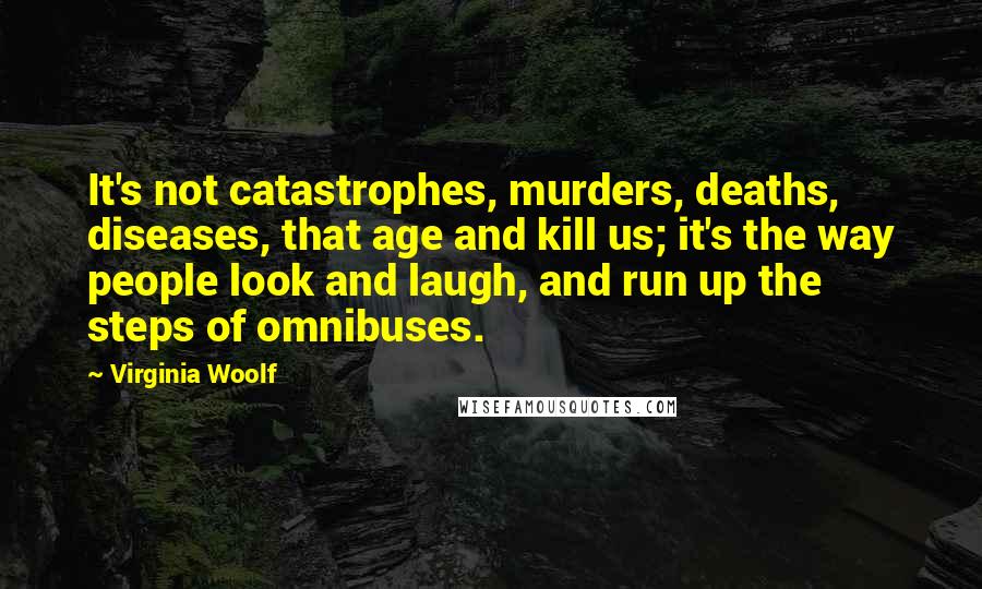 Virginia Woolf Quotes: It's not catastrophes, murders, deaths, diseases, that age and kill us; it's the way people look and laugh, and run up the steps of omnibuses.
