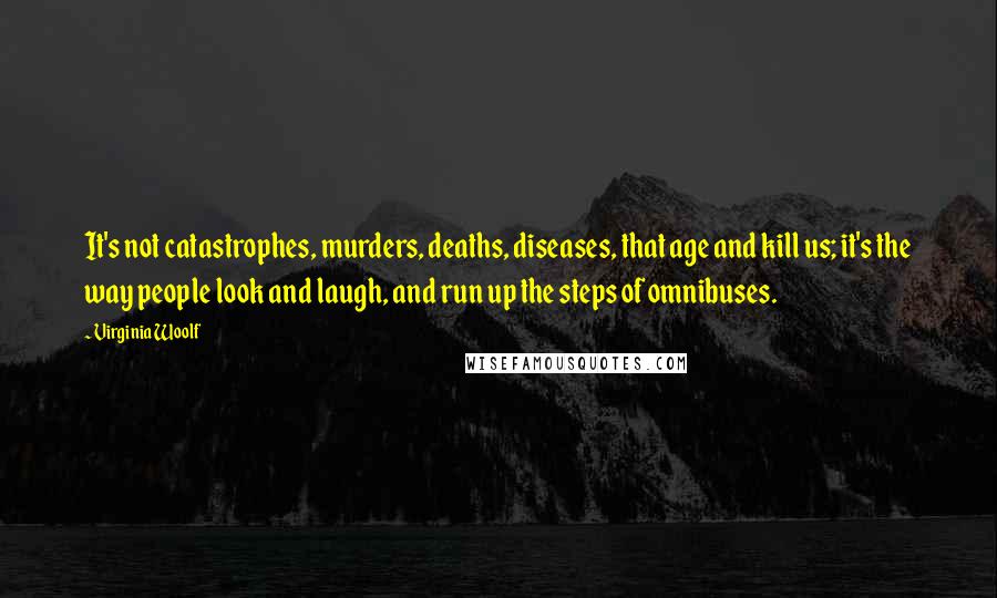 Virginia Woolf Quotes: It's not catastrophes, murders, deaths, diseases, that age and kill us; it's the way people look and laugh, and run up the steps of omnibuses.